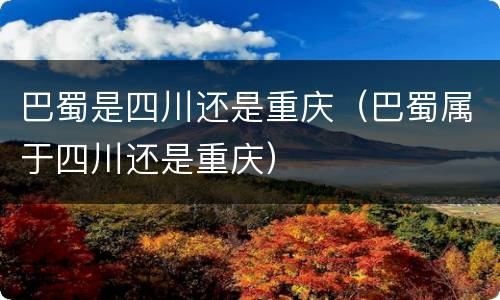 巴蜀是四川还是重庆（巴蜀属于四川还是重庆）