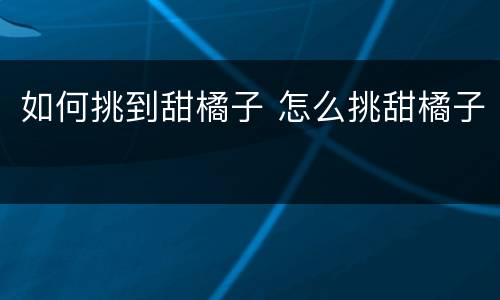 如何挑到甜橘子 怎么挑甜橘子
