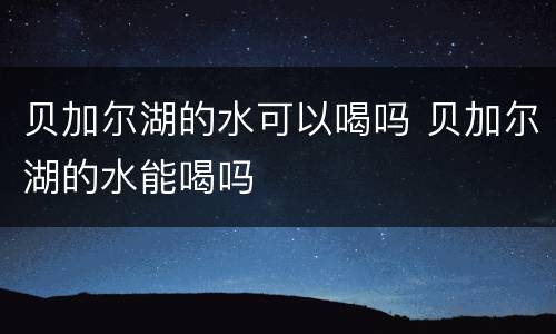 贝加尔湖的水可以喝吗 贝加尔湖的水能喝吗