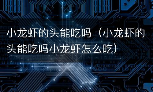 小龙虾的头能吃吗（小龙虾的头能吃吗小龙虾怎么吃）