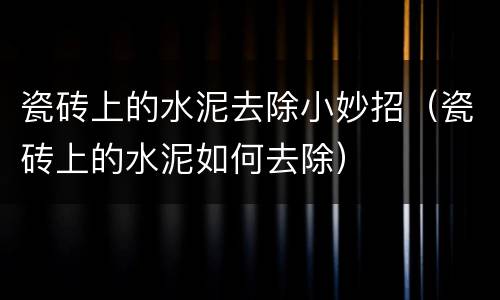 瓷砖上的水泥去除小妙招（瓷砖上的水泥如何去除）