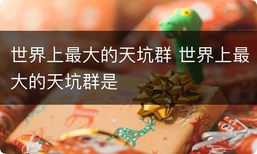 世界上最大的天坑群 世界上最大的天坑群是