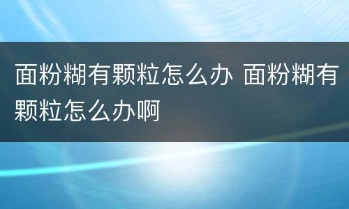 面粉糊有颗粒怎么办 面粉糊有颗粒怎么办啊