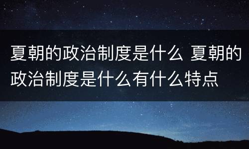 夏朝的政治制度是什么 夏朝的政治制度是什么有什么特点