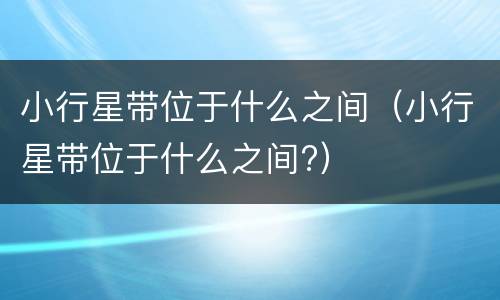 小行星带位于什么之间（小行星带位于什么之间?）