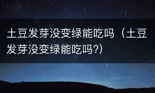 土豆发芽没变绿能吃吗（土豆发芽没变绿能吃吗?）