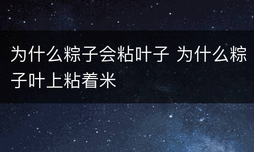 为什么粽子会粘叶子 为什么粽子叶上粘着米