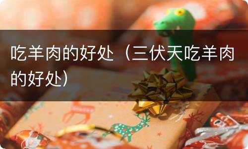 吃羊肉的好处（三伏天吃羊肉的好处）