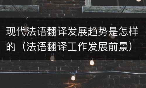 现代法语翻译发展趋势是怎样的（法语翻译工作发展前景）
