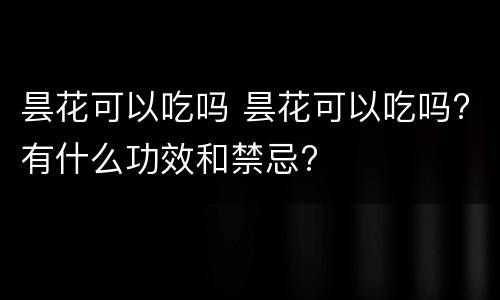 昙花可以吃吗 昙花可以吃吗?有什么功效和禁忌?