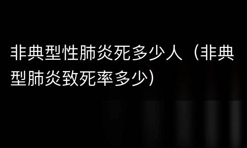 非典型性肺炎死多少人（非典型肺炎致死率多少）