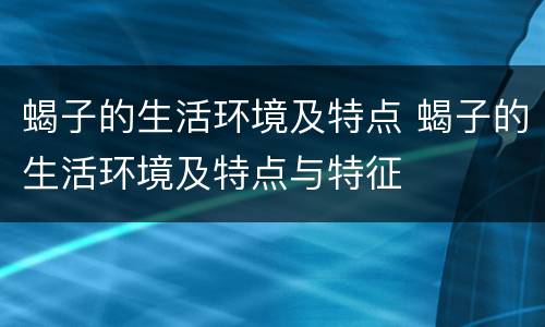 蝎子的生活环境及特点 蝎子的生活环境及特点与特征