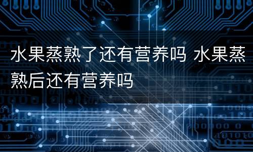 水果蒸熟了还有营养吗 水果蒸熟后还有营养吗