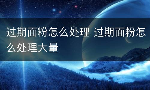 过期面粉怎么处理 过期面粉怎么处理大量