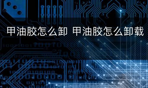 甲油胶怎么卸 甲油胶怎么卸载