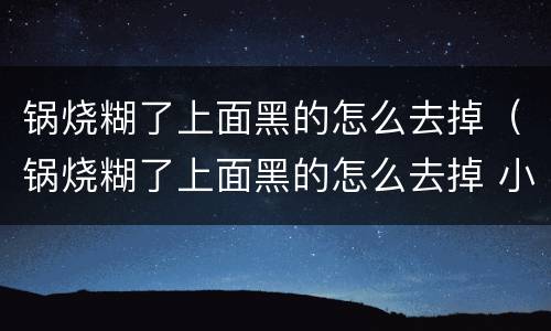 锅烧糊了上面黑的怎么去掉（锅烧糊了上面黑的怎么去掉 小苏打）