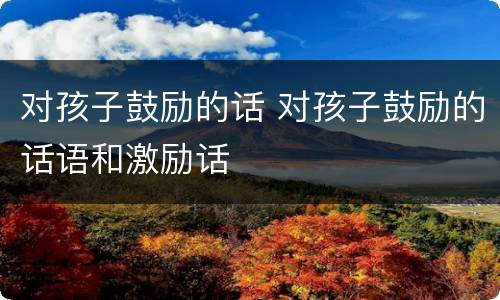 对孩子鼓励的话 对孩子鼓励的话语和激励话