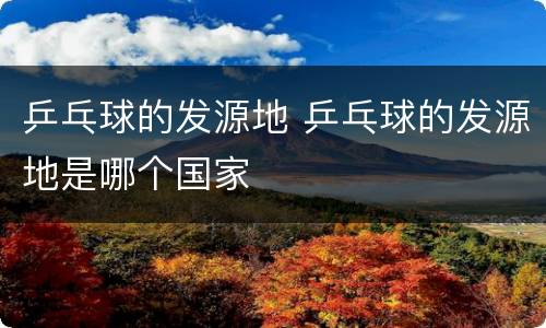 乒乓球的发源地 乒乓球的发源地是哪个国家