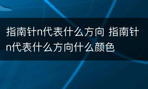 指南针n代表什么方向 指南针n代表什么方向什么颜色
