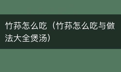 竹荪怎么吃（竹荪怎么吃与做法大全煲汤）