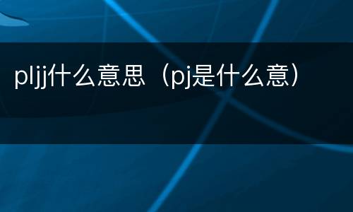 pljj什么意思（pj是什么意）