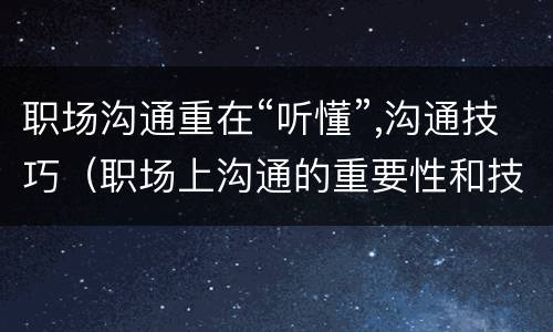 职场沟通重在“听懂”,沟通技巧（职场上沟通的重要性和技巧）