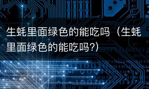 生蚝里面绿色的能吃吗（生蚝里面绿色的能吃吗?）