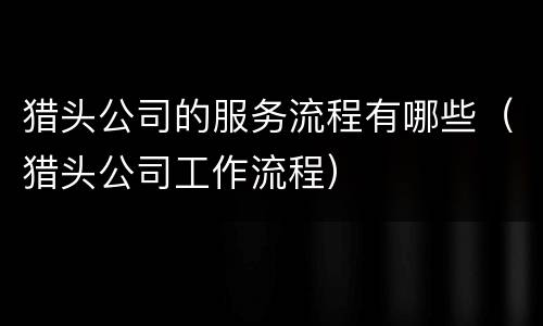 猎头公司的服务流程有哪些（猎头公司工作流程）