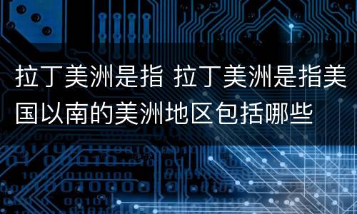 拉丁美洲是指 拉丁美洲是指美国以南的美洲地区包括哪些