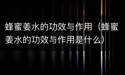 蜂蜜姜水的功效与作用（蜂蜜姜水的功效与作用是什么）