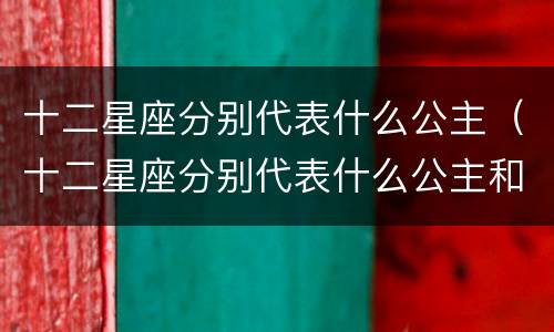 十二星座分别代表什么公主（十二星座分别代表什么公主和爱情）