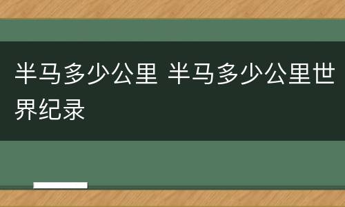半马多少公里 半马多少公里世界纪录
