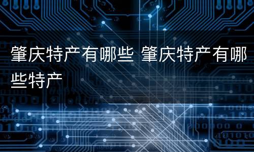 肇庆特产有哪些 肇庆特产有哪些特产