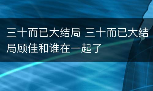 三十而已大结局 三十而已大结局顾佳和谁在一起了