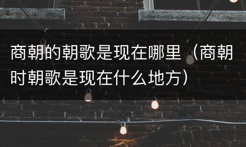 商朝的朝歌是现在哪里（商朝时朝歌是现在什么地方）
