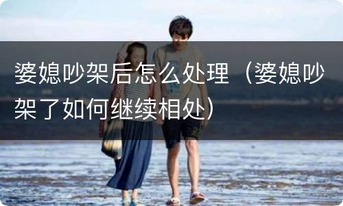 婆媳吵架后怎么处理（婆媳吵架了如何继续相处）