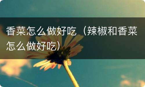 香菜怎么做好吃（辣椒和香菜怎么做好吃）