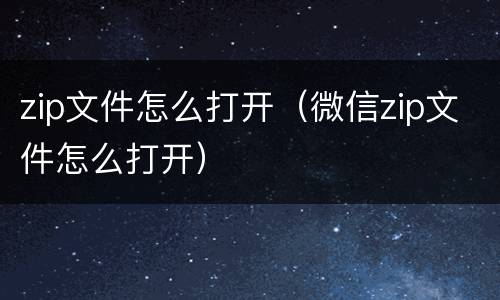 zip文件怎么打开（微信zip文件怎么打开）