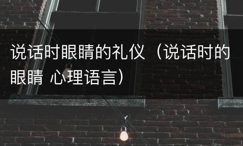 说话时眼睛的礼仪（说话时的眼睛 心理语言）