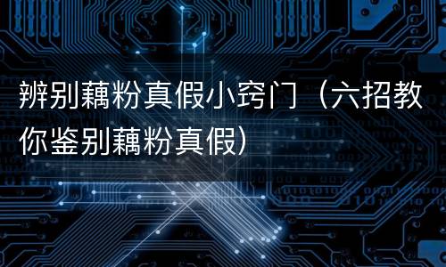 辨别藕粉真假小窍门（六招教你鉴别藕粉真假）