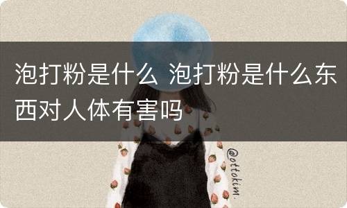 泡打粉是什么 泡打粉是什么东西对人体有害吗
