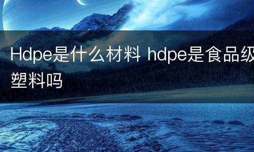 Hdpe是什么材料 hdpe是食品级塑料吗