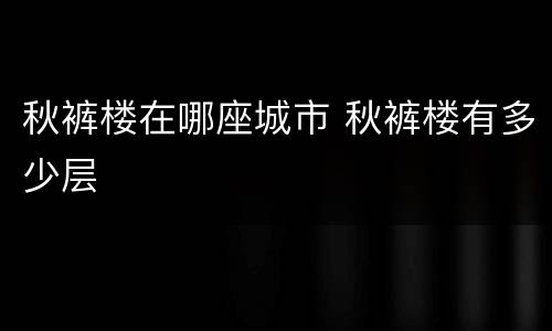 秋裤楼在哪座城市 秋裤楼有多少层