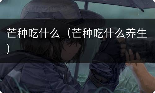 芒种吃什么（芒种吃什么养生）