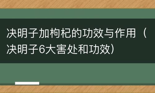 决明子加枸杞的功效与作用（决明子6大害处和功效）