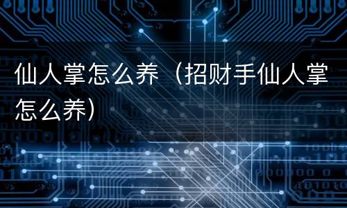 仙人掌怎么养（招财手仙人掌怎么养）