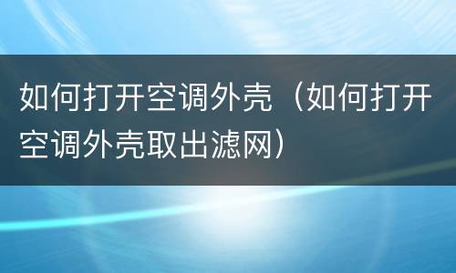 如何打开空调外壳（如何打开空调外壳取出滤网）