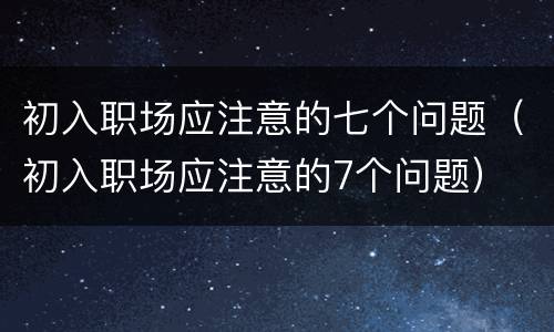 初入职场应注意的七个问题（初入职场应注意的7个问题）