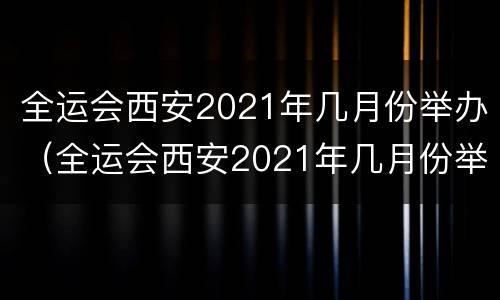全运会西安2021年几月份举办（全运会西安2021年几月份举办）