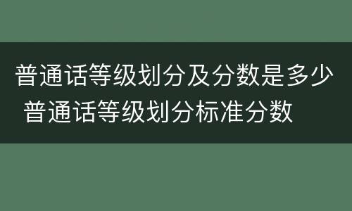 普通话等级划分及分数是多少 普通话等级划分标准分数